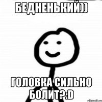 Бедненький)) Головка сильно болит?:D