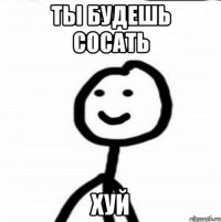 ТЫ БУДЕШЬ СОСАТЬ Хуй