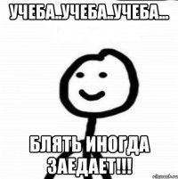 Учеба..учеба..учеба... блять иногда заедает!!!