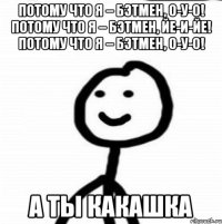 Потому что я – бэтмен, о-у-о! Потому что я – бэтмен, йе-и-йе! Потому что я – бэтмен, о-у-о! а ты какашка