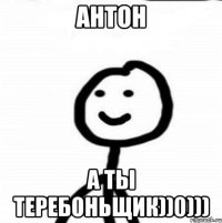 Антон А ты теребоньщик))0)))