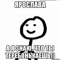 Ярослава а я знаю, что ты теребонькаешь))