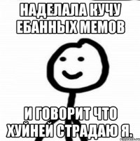 наделала кучу ебанных мемов и говорит что хуйней страдаю я.