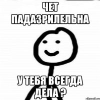 Чет падазрилельна У тебя всегда дела ?