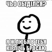 чьо обіділся? я ж любя в тебя кірпічь бросаю