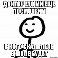 доктор ето ми еще посмотрим в кого скальпель в жопе будет