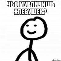 чьо мурличишь хлебушек? 