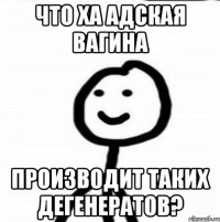 Что ха адская вагина производит таких дегенератов?