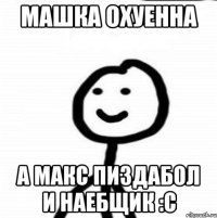 Машка охуенна А Макс пиздабол и наебщик :с