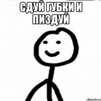 сдуй губки и пиздуй 