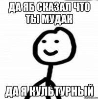 Да яб сказал что ты мудак да я культурный