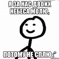 я за нас двоих небеса молю, потому не сплю :*