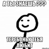 А ты знаешь ??? Теребоньк тебя любит