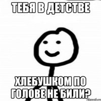 Тебя в детстве хлебушком по голове не били?