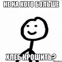 не на кого больше хлеб крошить?