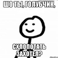 Шо ты, голубчик, Схлопотать захотел?