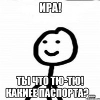 Ира! Ты что ТЮ-ТЮ! Какиее паспорта?...