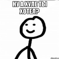 Ну а хуле ты хотел? 