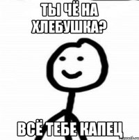 Ты чё на хлебушка? Всё тебе капец