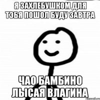 я захлебушком для тэбя пошол буду завтра чао бамбино лысая влагина