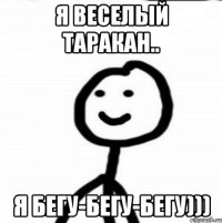 я веселый таракан.. я бегу-бегу-бегу)))