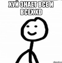 хуй знает все и всех XD 