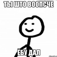 ты што воопсче ёбу дал