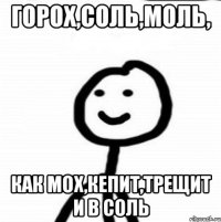 горох,соль,моль, как мох,кепит,трещит и в соль