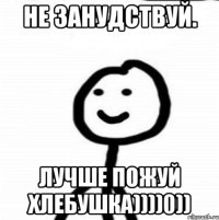 Не занудствуй. Лучше пожуй хлебушка))))0))