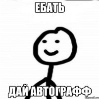 ебать дай автографф