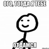 ого, тогда я тебе отдамся