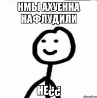 нмы ахуенна нафлудили HE¿¿