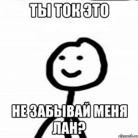 ты ток это не забывай меня лан?