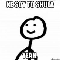 ke soy to shula yeah.