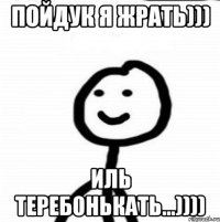 пойдук я жрать))) иль теребонькать...))))