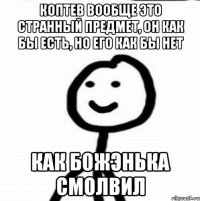 Коптев вообще это странный предмет, он как бы есть, но его как бы нет Как божэнька смолвил