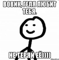 Вовик, Геля любит тебя. Не теряй её))))