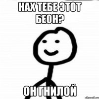 нах тебе этот беон? он гнилой