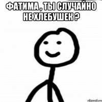 Фатима , ты случайно не хлебушек ? 