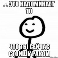 .-. это напоминает то что ты сейчас стоишь раком