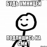 Будь умницей подпишись на СМИ !