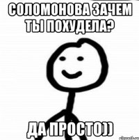 Соломонова зачем ты похудела? Да просто))