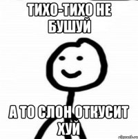 ТИХО-ТИХО НЕ БУШУЙ А ТО СЛОН ОТКУСИТ ХУЙ