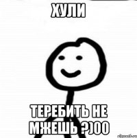 Хули теребить не мжешь ?)00