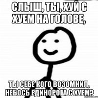 Слыш, ты, хуй с хуем на голове, Ты себе кого возомнил, небось единорога с хуем?