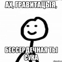 Ах, гравитацыя, Бессердечная ты сука