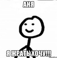 Аня я жрать хочу!!!