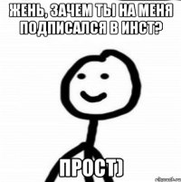 Жень, зачем ты на меня подписался в инст? Прост)