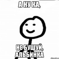 А ну ка, Не бушуй, альбинка