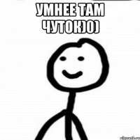 Умнее там чуток)0) 